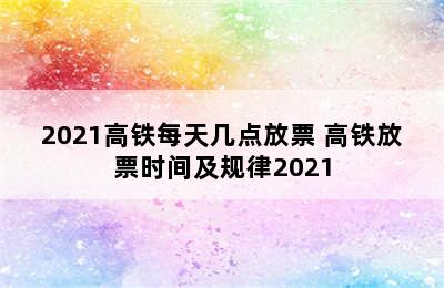 2021高铁每天几点放票 高铁放票时间及规律2021